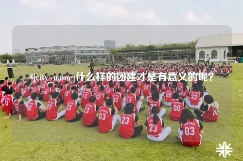 宜春什么样的团建才是有意义的呢？