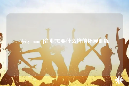 宜春企业需要什么样的拓展训练